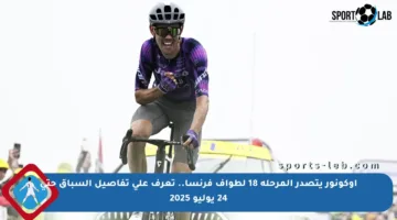 أوكونور يتصدر المرحلة 18 لطواف فرنسا.. تعرف على تفاصيل السباق حتى 24 يوليو 2025